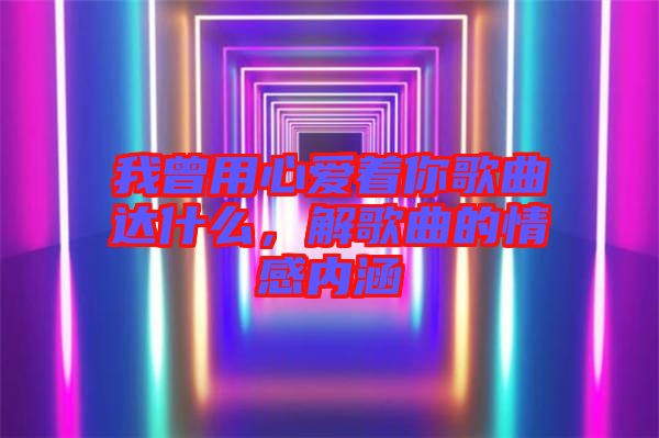 我曾用心愛著你歌曲達什么，解歌曲的情感內(nèi)涵