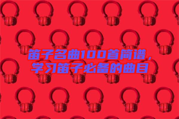 笛子名曲100首簡譜，學習笛子必備的曲目