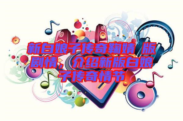 新白娘子傳奇鞠婧祎版劇情，介紹新版白娘子傳奇情節(jié)
