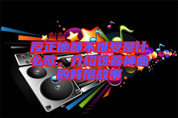 反正他都不難受是什么歌，介紹這首神曲的背后故事