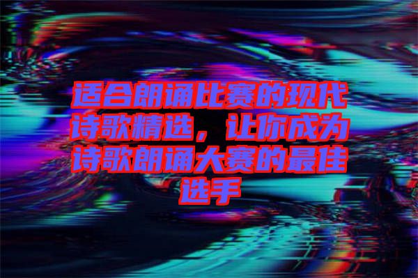 適合朗誦比賽的現(xiàn)代詩歌精選，讓你成為詩歌朗誦大賽的最佳選手