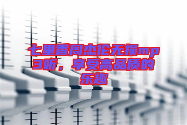 七里香周杰倫無損mp3聽，享受高品質(zhì)的樂趣