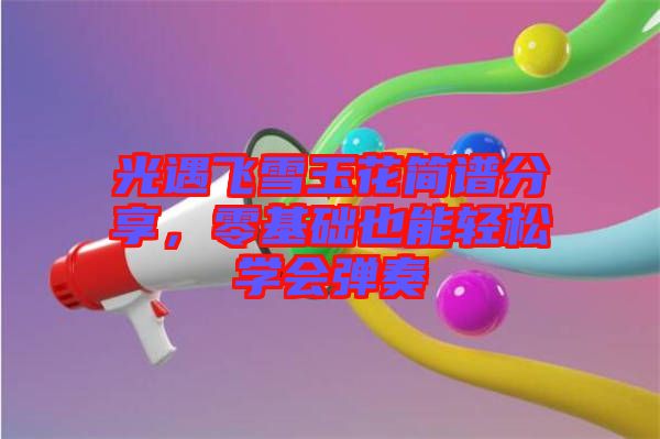 光遇飛雪玉花簡(jiǎn)譜分享，零基礎(chǔ)也能輕松學(xué)會(huì)彈奏