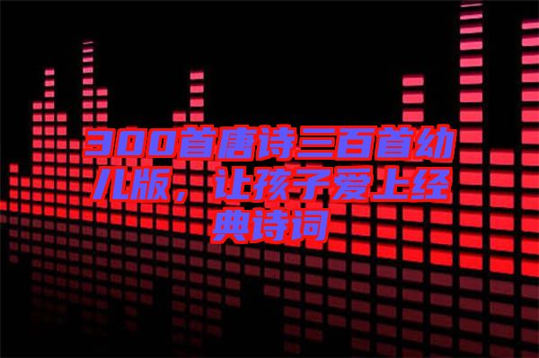 300首唐詩三百首幼兒版，讓孩子愛上經(jīng)典詩詞