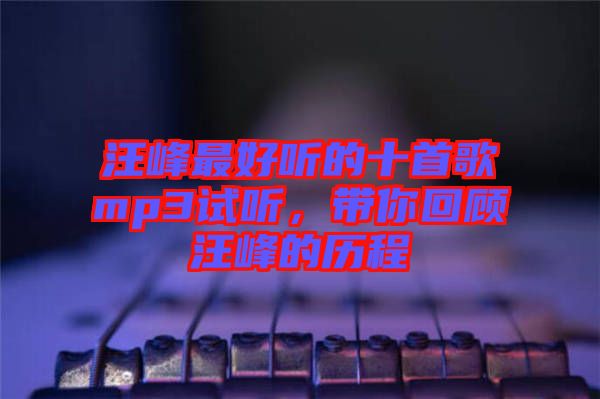 汪峰最好聽的十首歌mp3試聽，帶你回顧汪峰的歷程