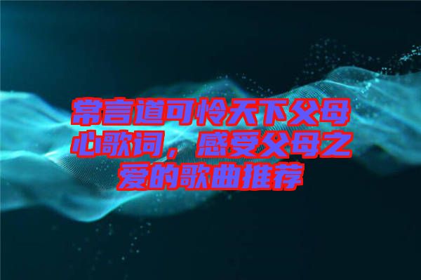 常言道可憐天下父母心歌詞，感受父母之愛的歌曲推薦