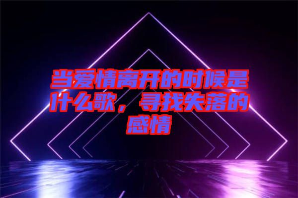當(dāng)愛情離開的時(shí)候是什么歌，尋找失落的感情