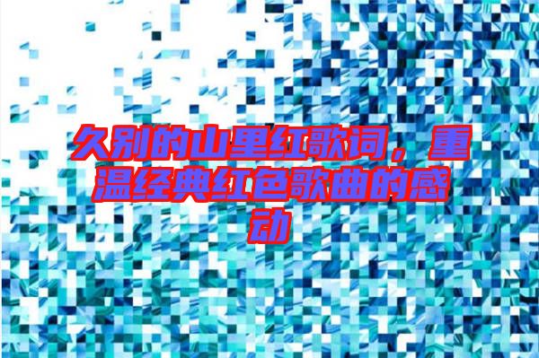 久別的山里紅歌詞，重溫經(jīng)典紅色歌曲的感動(dòng)