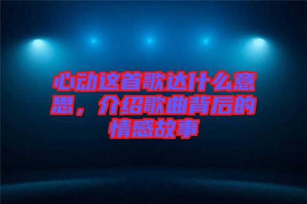 心動(dòng)這首歌達(dá)什么意思，介紹歌曲背后的情感故事