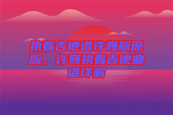 執(zhí)著吉他譜許巍版原版，許巍執(zhí)著吉他曲譜詳解