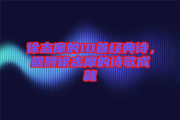 徐志摩的10首經(jīng)典詩，回顧徐志摩的詩歌成就