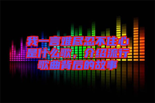 我一言難盡忍不住心是什么歌，介紹流行歌曲背后的故事