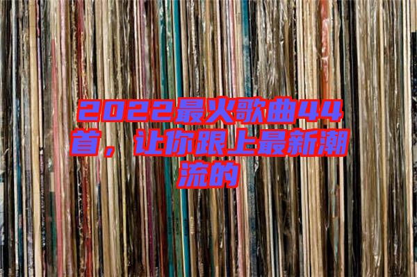 2022最火歌曲44首，讓你跟上最新潮流的