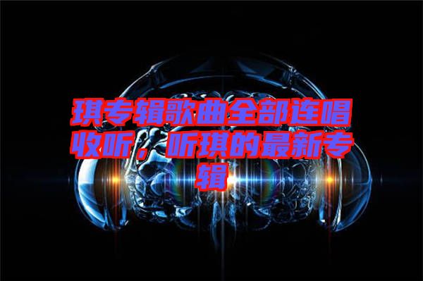 琪專輯歌曲全部連唱收聽(tīng)，聽(tīng)琪的最新專輯