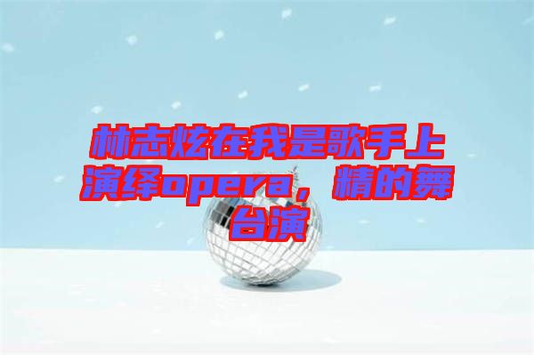 林志炫在我是歌手上演繹opera，精的舞臺(tái)演