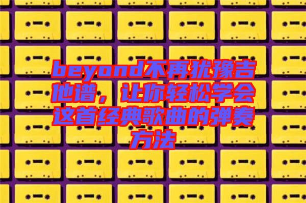 beyond不再猶豫吉他譜，讓你輕松學會這首經(jīng)典歌曲的彈奏方法