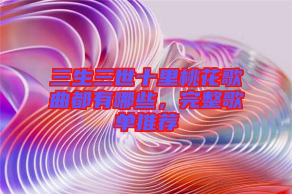 三生三世十里桃花歌曲都有哪些，完整歌單推薦