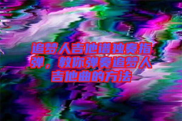 追夢(mèng)人吉他譜獨(dú)奏指彈，教你彈奏追夢(mèng)人吉他曲的方法