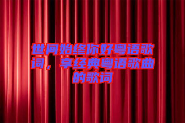 世間始終你好粵語歌詞，享經(jīng)典粵語歌曲的歌詞