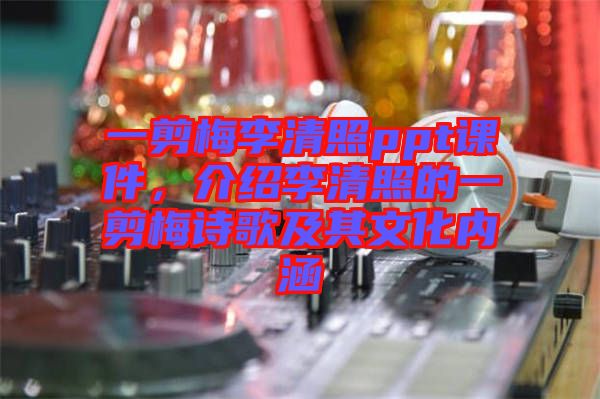 一剪梅李清照ppt課件，介紹李清照的一剪梅詩(shī)歌及其文化內(nèi)涵