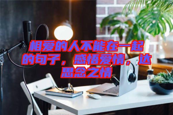 相愛(ài)的人不能在一起的句子，感悟愛(ài)情，達(dá)思念之情