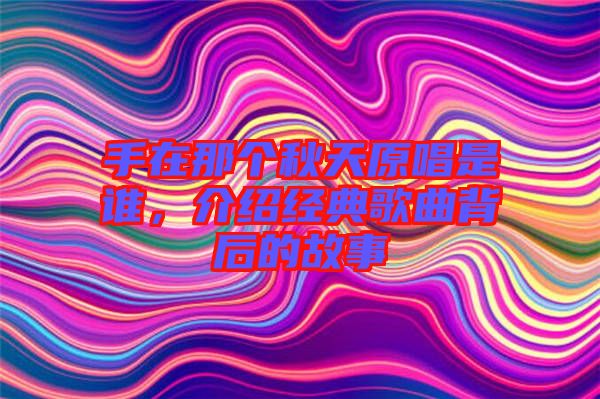 手在那個秋天原唱是誰，介紹經(jīng)典歌曲背后的故事
