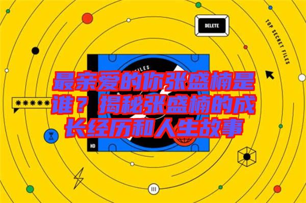 最親愛的你張盛楠是誰？揭秘張盛楠的成長經(jīng)歷和人生故事