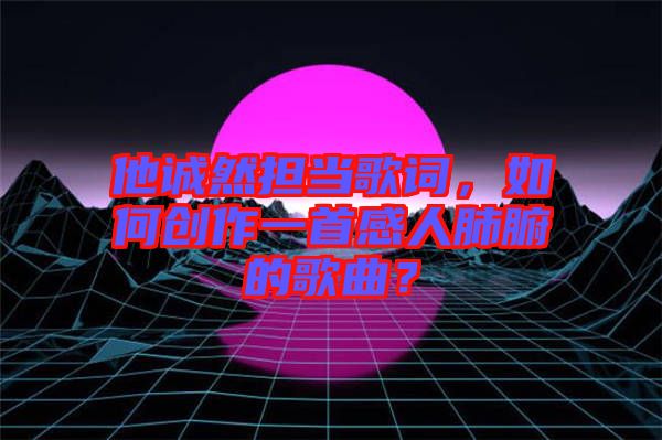 他誠(chéng)然擔(dān)當(dāng)歌詞，如何創(chuàng)作一首感人肺腑的歌曲？