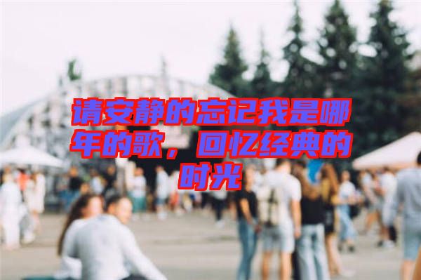 請安靜的忘記我是哪年的歌，回憶經(jīng)典的時光