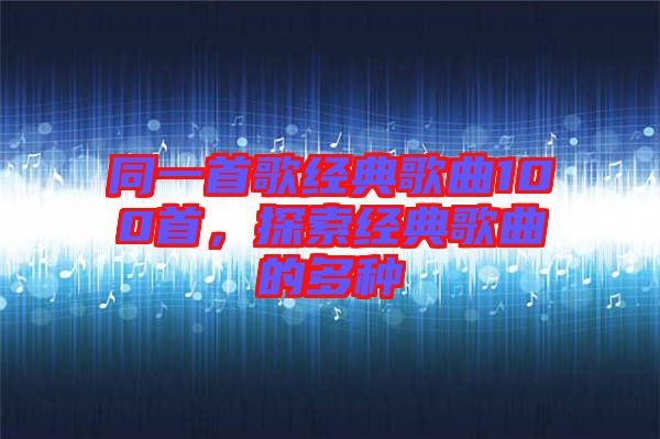 同一首歌經(jīng)典歌曲100首，探索經(jīng)典歌曲的多種