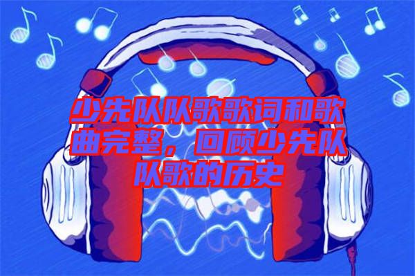 少先隊(duì)隊(duì)歌歌詞和歌曲完整，回顧少先隊(duì)隊(duì)歌的歷史