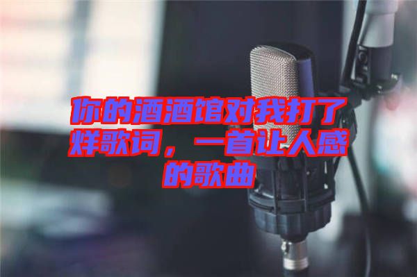 你的酒酒館對(duì)我打了烊歌詞，一首讓人感的歌曲