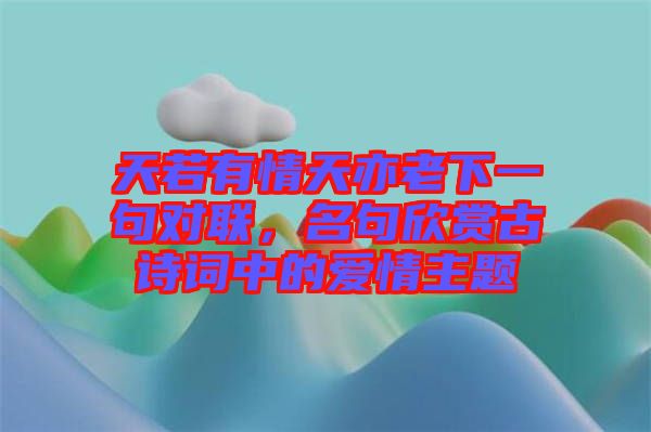 天若有情天亦老下一句對(duì)聯(lián)，名句欣賞古詩(shī)詞中的愛情主題