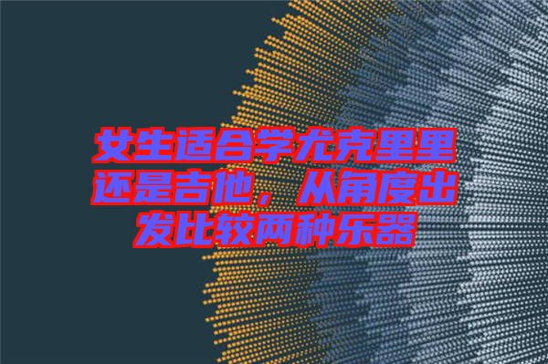 女生適合學尤克里里還是吉他，從角度出發(fā)比較兩種樂器