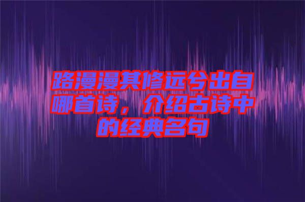 路漫漫其修遠(yuǎn)兮出自哪首詩(shī)，介紹古詩(shī)中的經(jīng)典名句