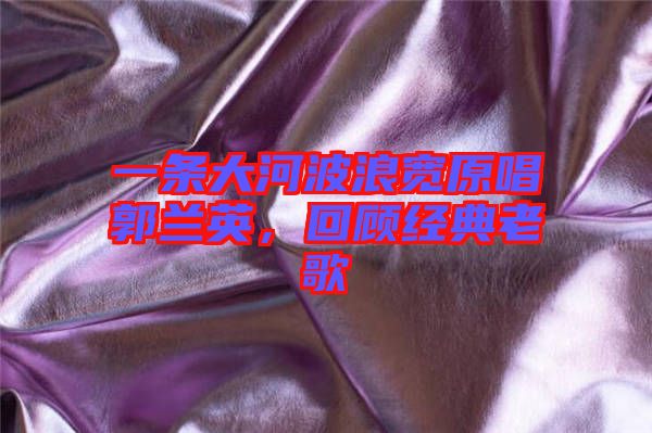 一條大河波浪寬原唱郭蘭英，回顧經(jīng)典老歌