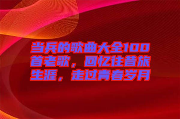 當(dāng)兵的歌曲大全100首老歌，回憶往昔旅生涯，走過青春歲月