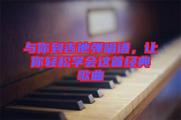 與你到吉他彈唱譜，讓你輕松學(xué)會(huì)這首經(jīng)典歌曲