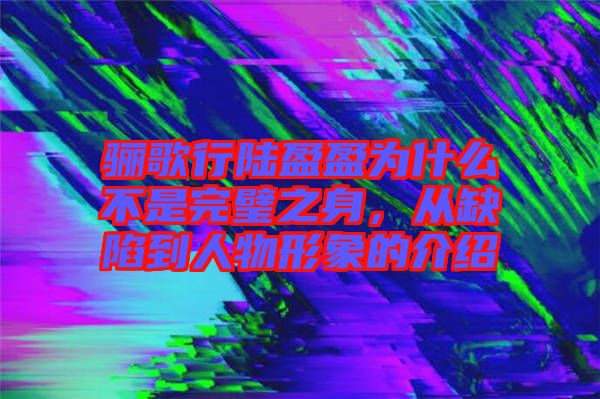 驪歌行陸盈盈為什么不是完璧之身，從缺陷到人物形象的介紹