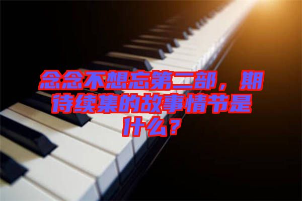 念念不想忘第二部，期待續(xù)集的故事情節(jié)是什么？