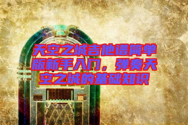天空之城吉他譜簡單版新手入門，彈奏天空之城的基礎(chǔ)知識(shí)