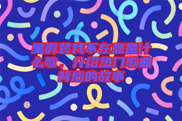 里假裝我不在意是什么歌，介紹熱門歌曲背后的故事