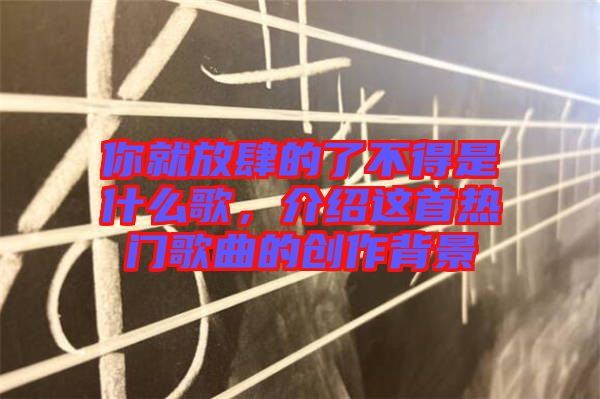 你就放肆的了不得是什么歌，介紹這首熱門(mén)歌曲的創(chuàng)作背景
