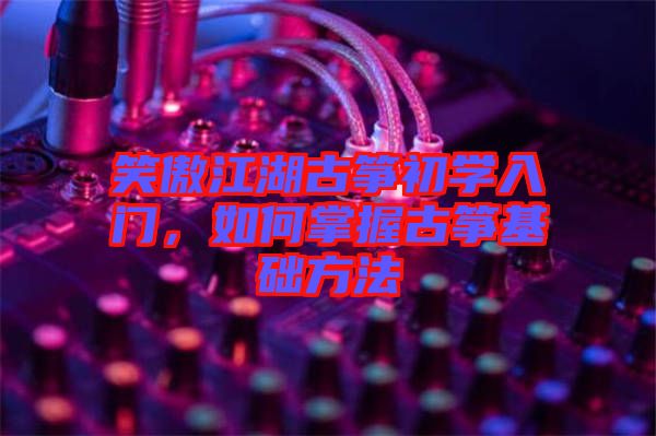 笑傲江湖古箏初學(xué)入門，如何掌握古箏基礎(chǔ)方法