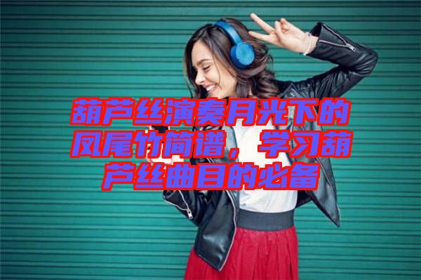 葫蘆絲演奏月光下的鳳尾竹簡(jiǎn)譜，學(xué)習(xí)葫蘆絲曲目的必備