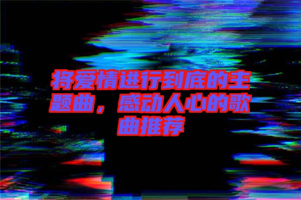 將愛情進(jìn)行到底的主題曲，感動人心的歌曲推薦