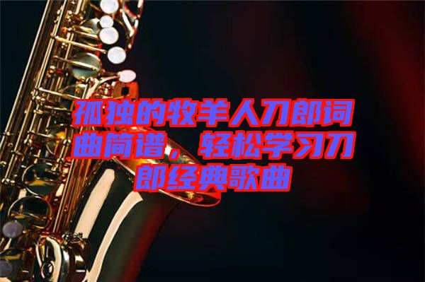 孤獨(dú)的牧羊人刀郎詞曲簡(jiǎn)譜，輕松學(xué)習(xí)刀郎經(jīng)典歌曲