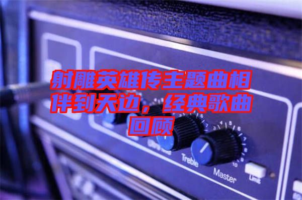 射雕英雄傳主題曲相伴到天邊，經(jīng)典歌曲回顧