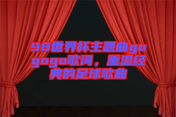 98世界杯主題曲gogogo歌詞，重溫經(jīng)典的足球歌曲