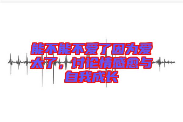 能不能不愛(ài)了因?yàn)閻?ài)太了，討論情感愈與自我成長(zhǎng)